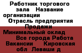 Работник торгового зала › Название организации ­ Fusion Service › Отрасль предприятия ­ Продажи › Минимальный оклад ­ 27 600 - Все города Работа » Вакансии   . Кировская обл.,Леваши д.